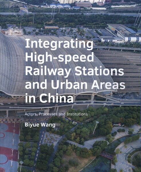 Integrating ­High‑speed ­Railway Stations and Urban Areas in China - Biyue Wang (ISBN 9789463666138)